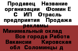 Продавец › Название организации ­ Фомин Е.С., ИП › Отрасль предприятия ­ Продажа рекламы › Минимальный оклад ­ 50 000 - Все города Работа » Вакансии   . Кировская обл.,Соломинцы д.
